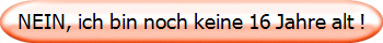 NEIN, ich bin noch keine 16 Jahre alt !